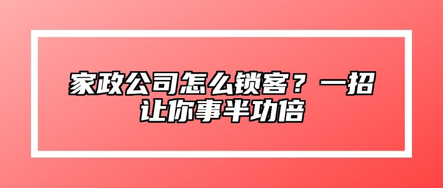 家政公司怎么锁客？一招让你事半功倍 