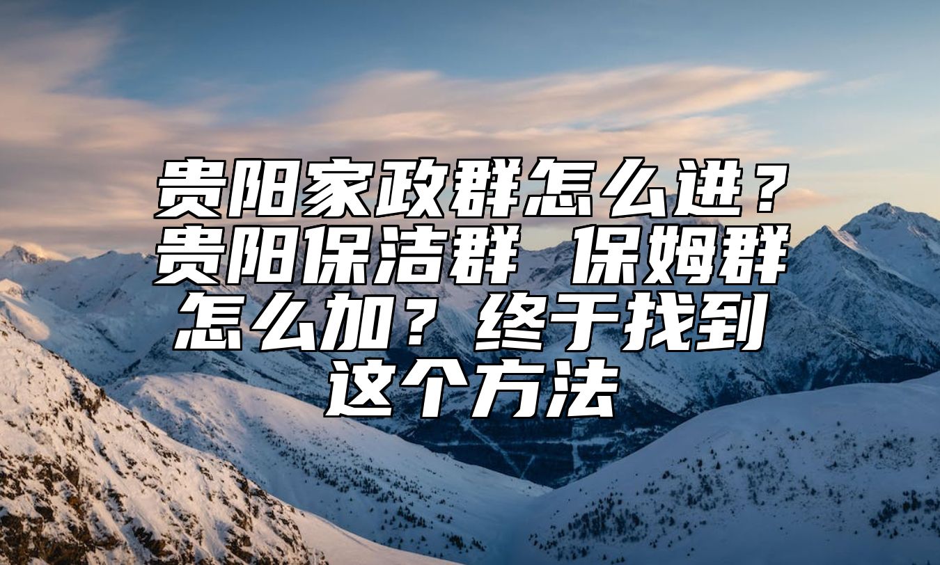 贵阳家政群怎么进？贵阳保洁群 保姆群怎么加？终于找到这个方法 