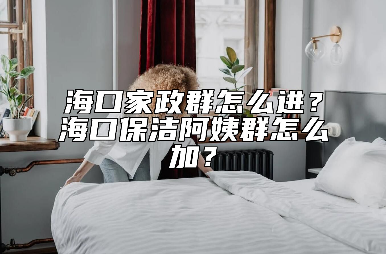 海口家政群怎么进？海口保洁阿姨群怎么加？ 