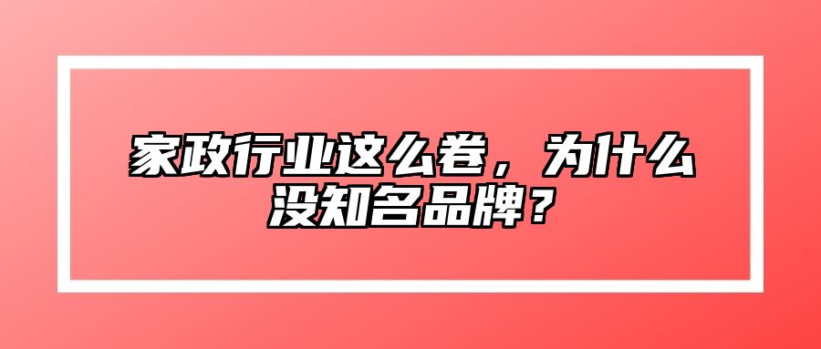 家政行业这么卷，为什么没知名品牌？