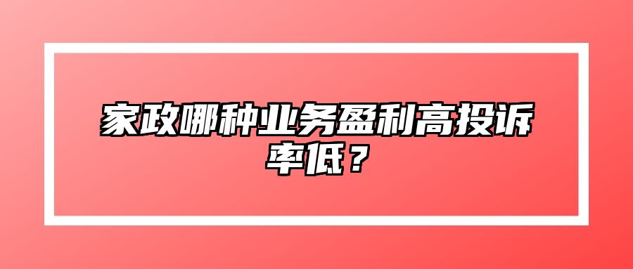 家政哪种业务盈利高投诉率低？