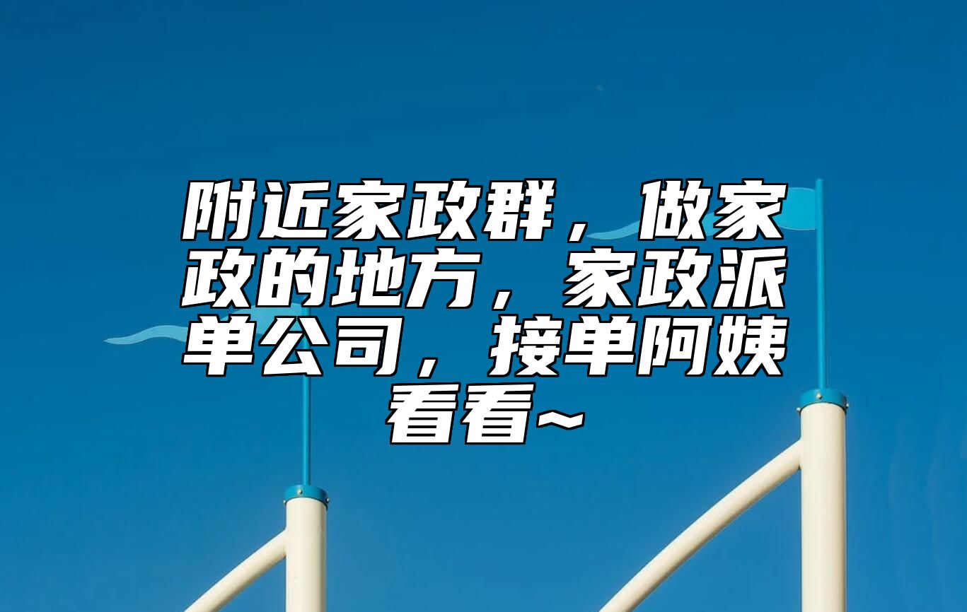 附近家政群，做家政的地方，家政派单公司，接单阿姨看看~