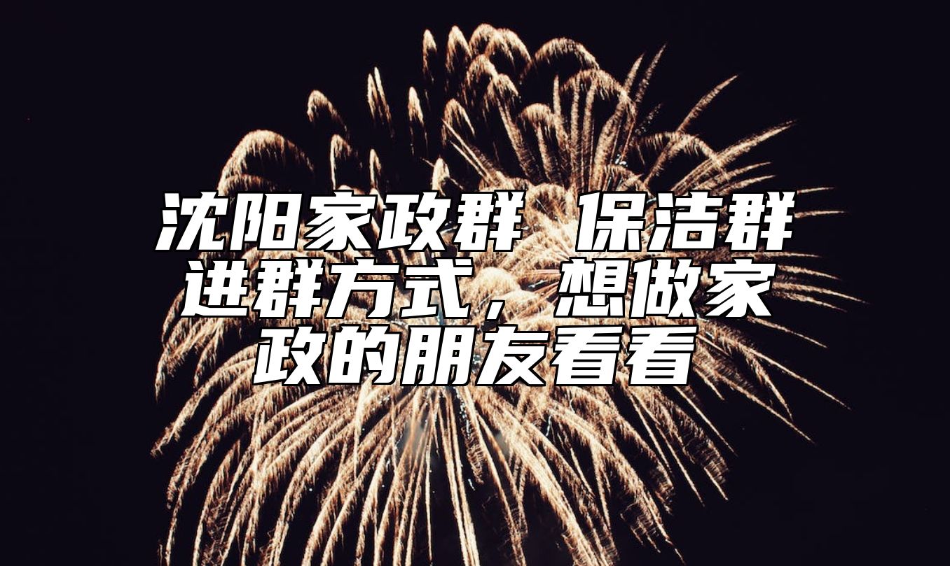 沈阳家政群 保洁群进群方式，想做家政的朋友看看