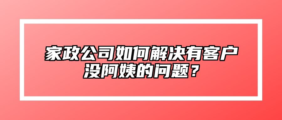 家政公司如何解决有客户没阿姨的问题？