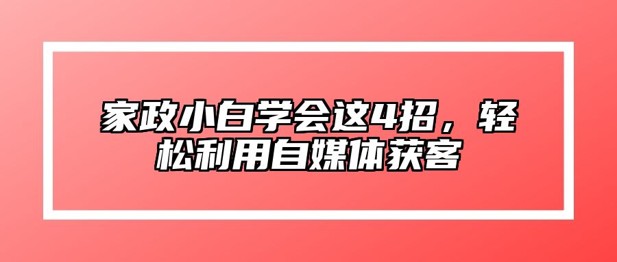 家政小白学会这4招，轻松利用自媒体获客