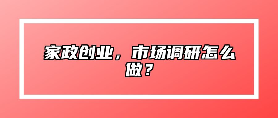 家政创业，市场调研怎么做？ 