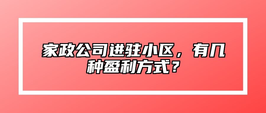 家政公司进驻小区，有几种盈利方式？ 