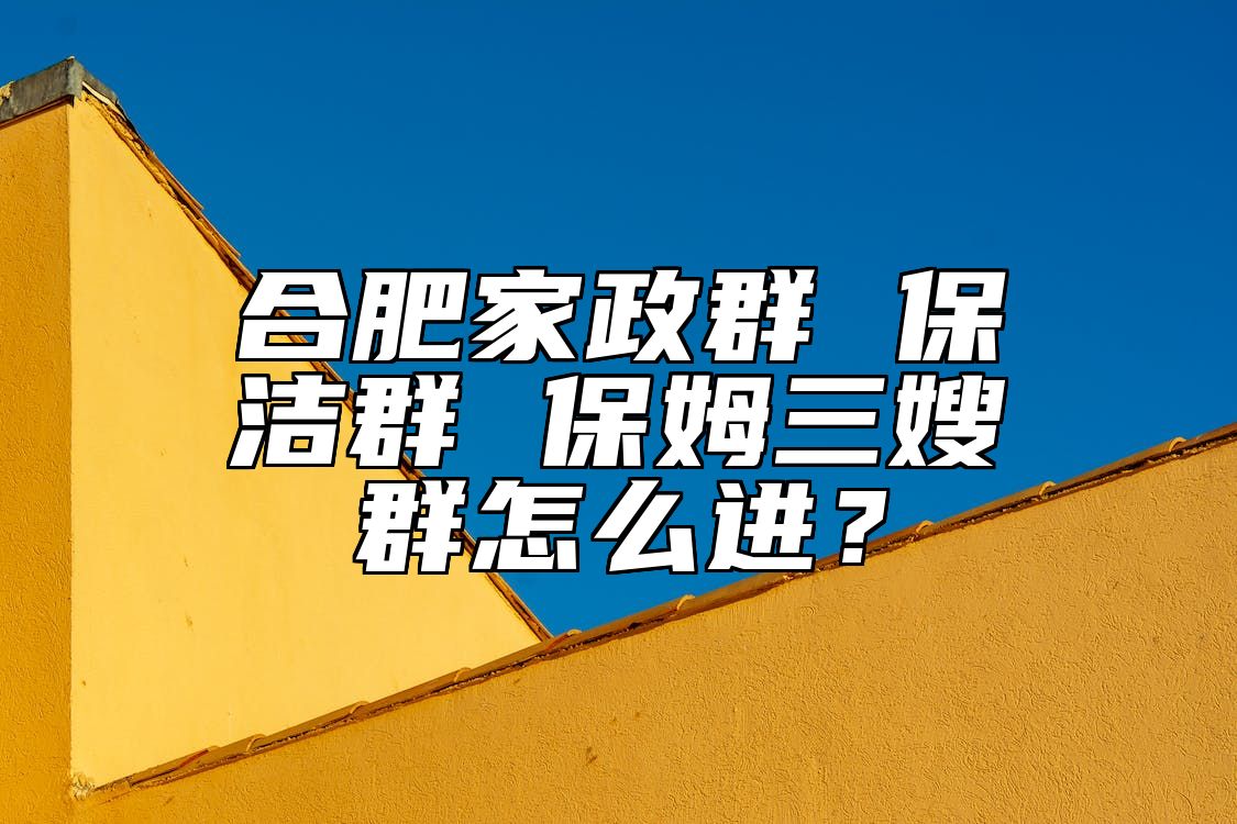 合肥家政群 保洁群 保姆三嫂群怎么进？