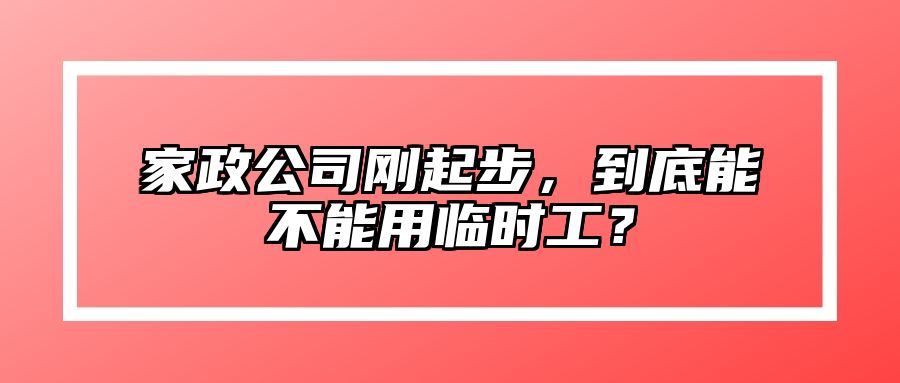 家政公司刚起步，到底能不能用临时工？ 