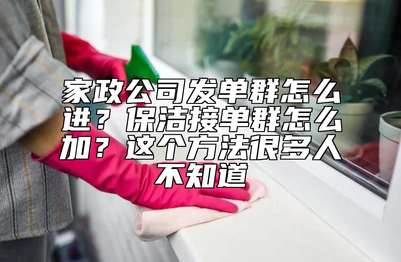 家政公司发单群怎么进？保洁接单群怎么加？这个方法很多人不知道