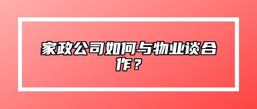 家政公司如何与物业谈合作？ 