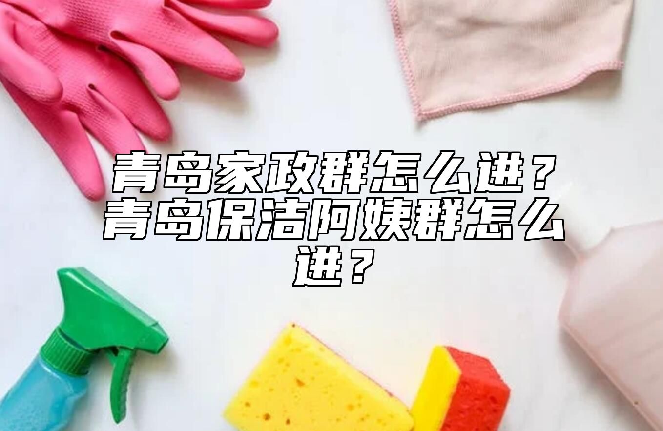 青岛家政群怎么进？青岛保洁阿姨群怎么进？ 