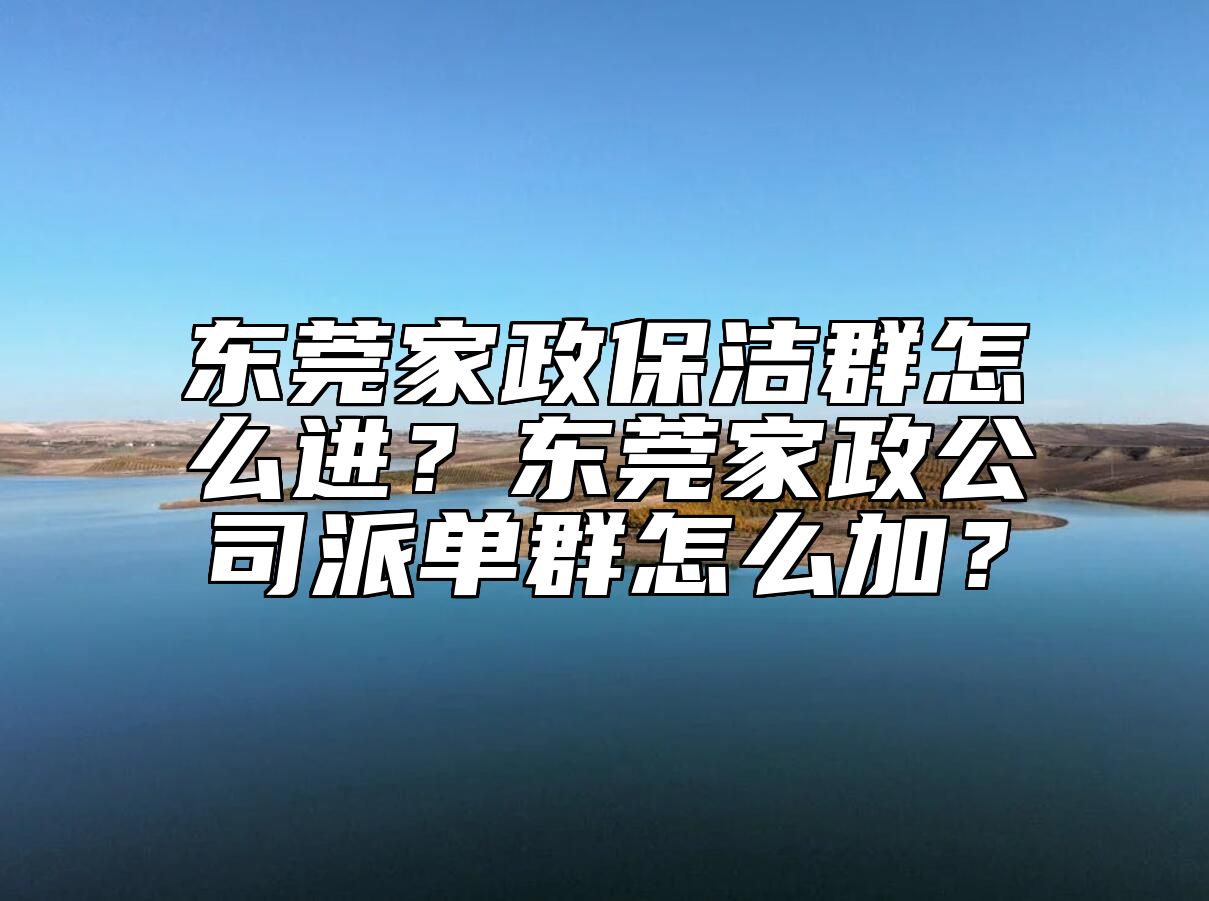 东莞家政保洁群怎么进？东莞家政公司派单群怎么加？ 