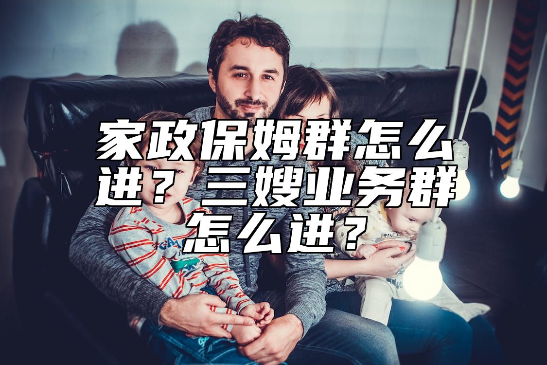 家政保姆群怎么进？三嫂业务群怎么进？