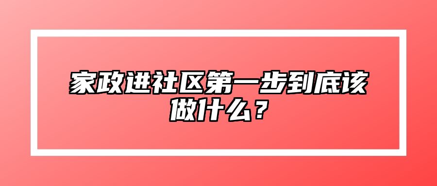 家政进社区第一步到底该做什么？ 