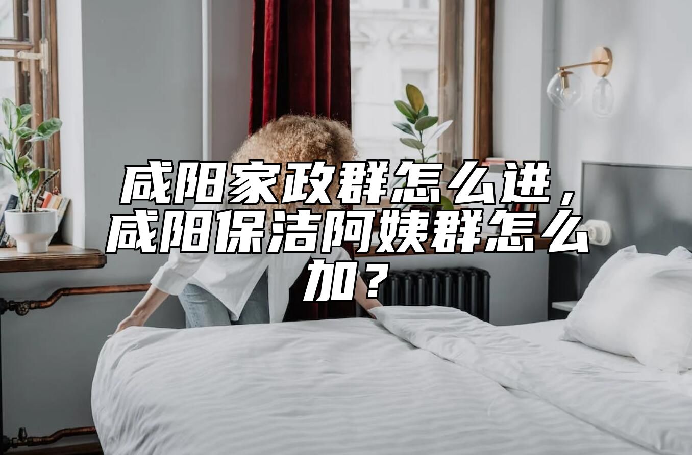 咸阳家政群怎么进，咸阳保洁阿姨群怎么加？ 