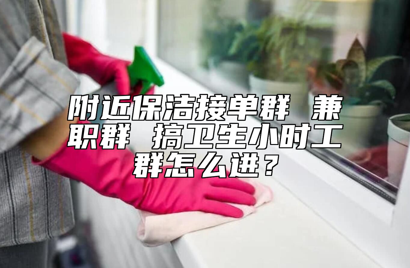 附近保洁接单群 兼职群 搞卫生小时工群怎么进？