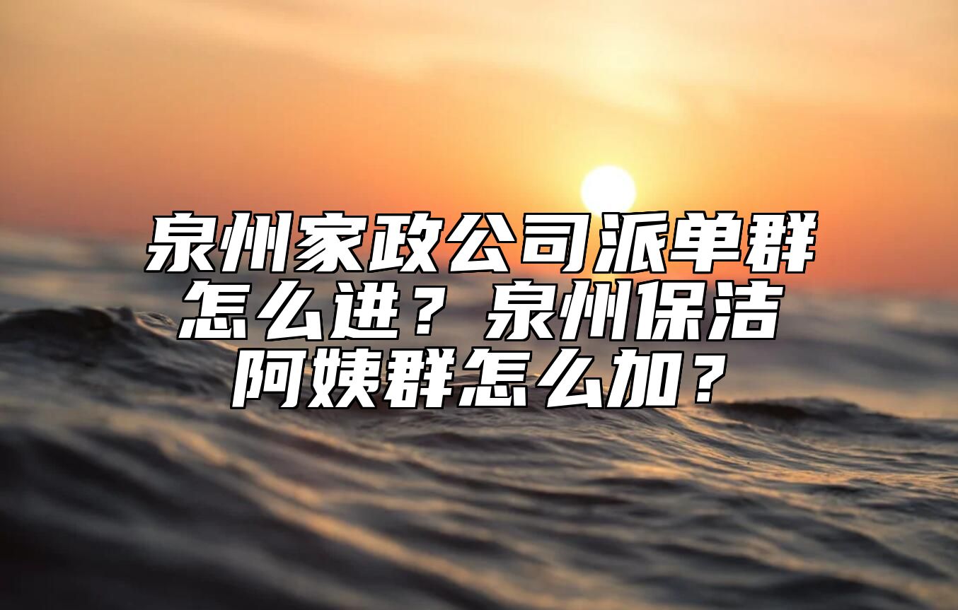 泉州家政公司派单群怎么进？泉州保洁阿姨群怎么加？ 