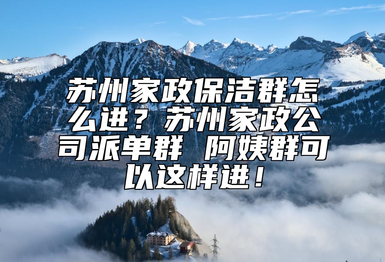 苏州家政保洁群怎么进？苏州家政公司派单群 阿姨群可以这样进！ 