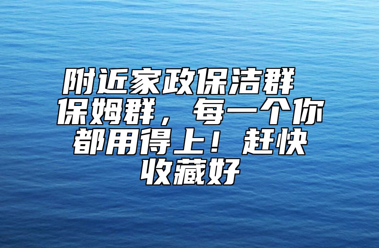 附近家政保洁群 保姆群，每一个你都用得上！赶快收藏好