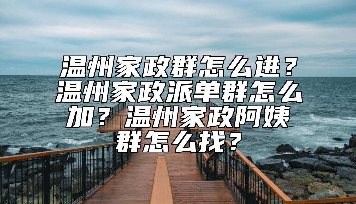 温州家政群怎么进？温州家政派单群怎么加？温州家政阿姨群怎么找？