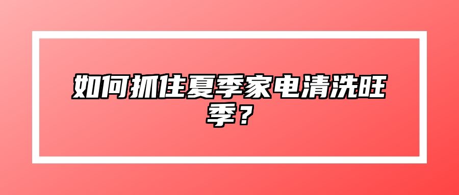 如何抓住夏季家电清洗旺季？ 