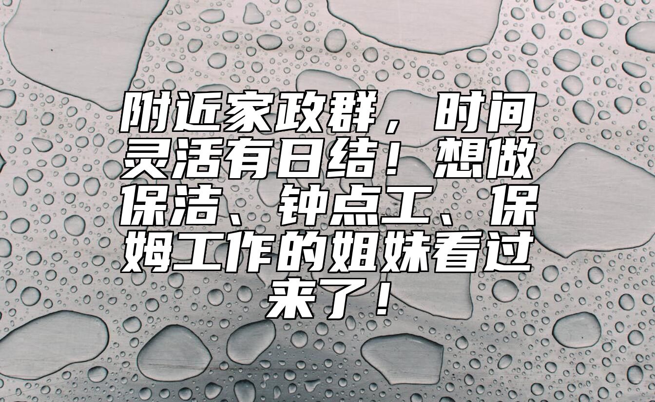 附近家政群，时间灵活有日结！想做保洁、钟点工、保姆工作的姐妹看过来了！ 