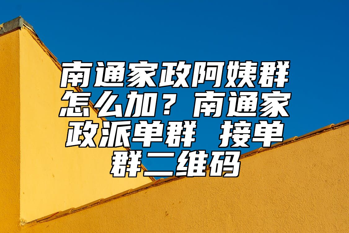 南通家政阿姨群怎么加？南通家政派单群 接单群二维码