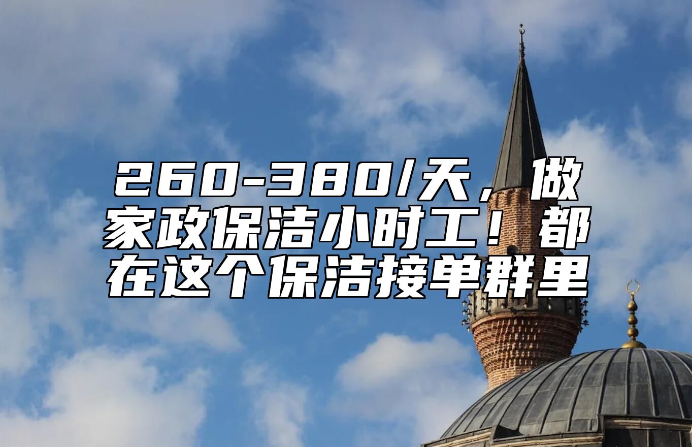 260-380/天，做家政保洁小时工！都在这个保洁接单群里 