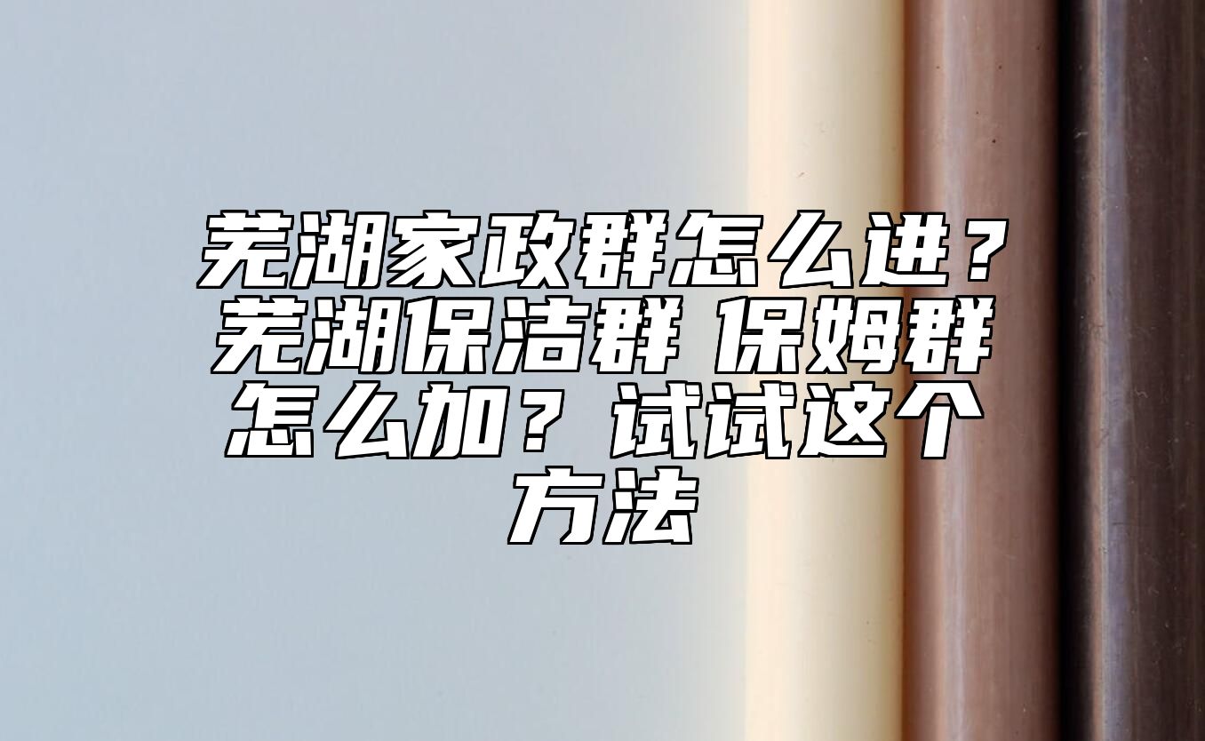 芜湖家政群怎么进？芜湖保洁群　保姆群怎么加？试试这个方法 