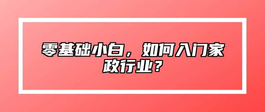 零基础小白，如何入门家政行业？ 