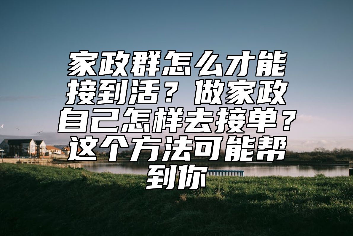 家政群怎么才能接到活？做家政自己怎样去接单？这个方法可能帮到你