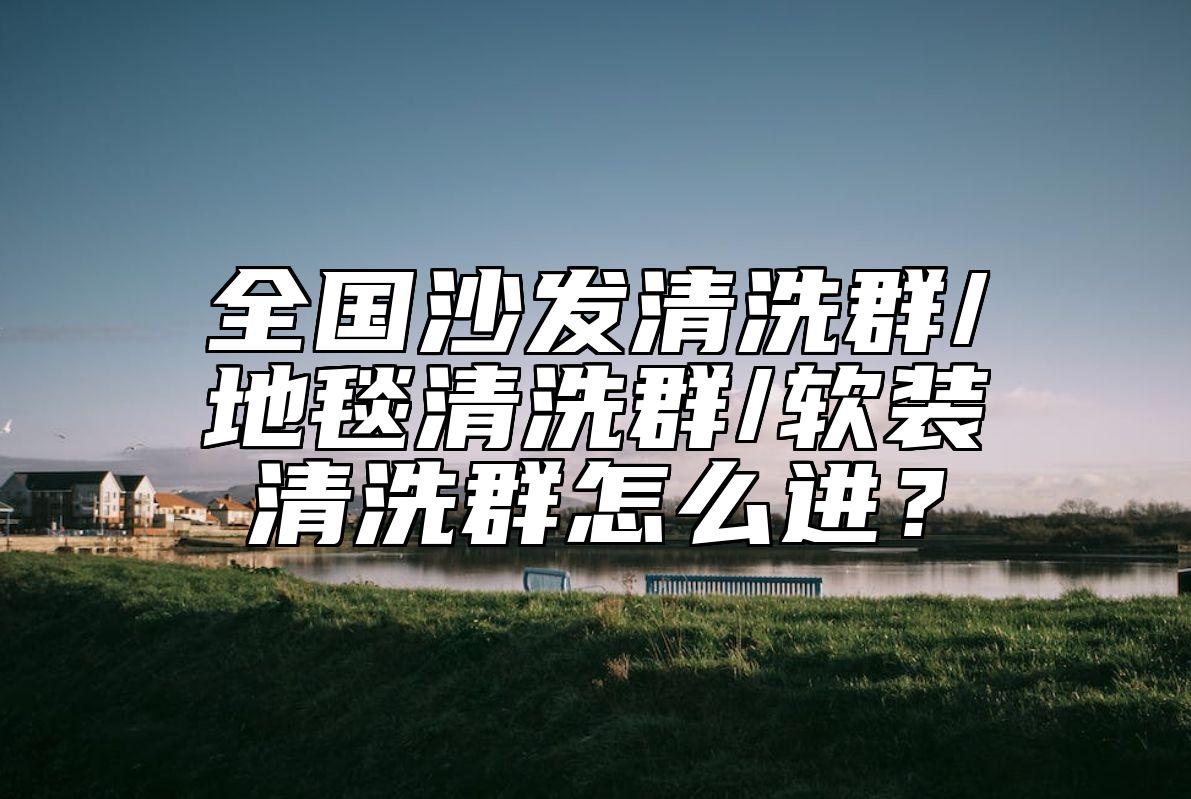 全国沙发清洗群/地毯清洗群/软装清洗群怎么进？