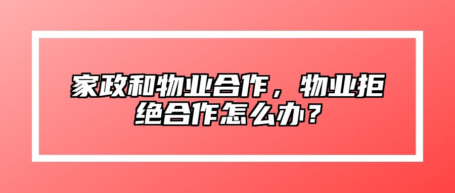 家政和物业合作，物业拒绝合作怎么办？ 