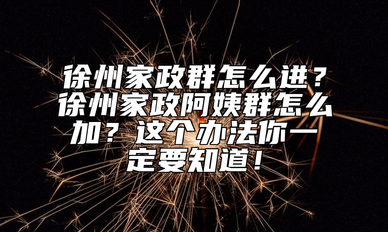 徐州家政群怎么进？徐州家政阿姨群怎么加？这个办法你一定要知道！ 