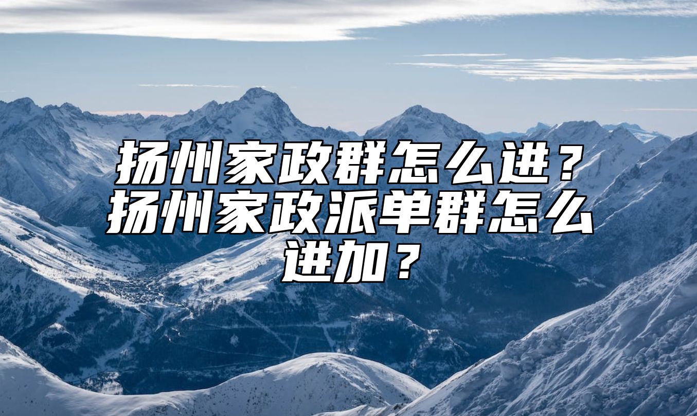 扬州家政群怎么进？扬州家政派单群怎么进加？ 