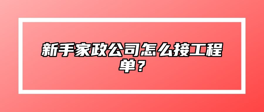 新手家政公司怎么接工程单？