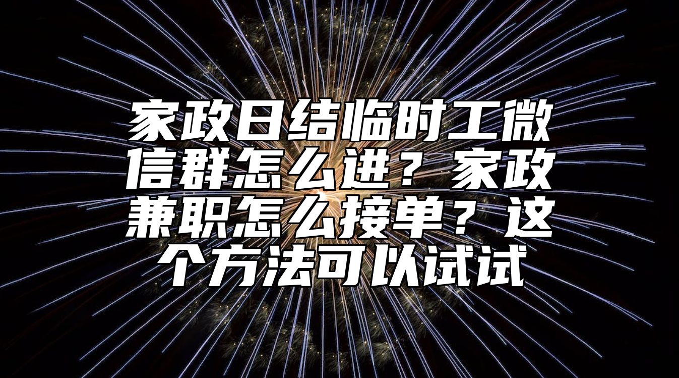 家政日结临时工微信群怎么进？家政兼职怎么接单？这个方法可以试试