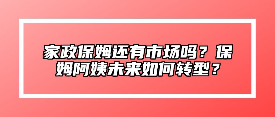 家政保姆还有市场吗？保姆阿姨未来如何转型？ 