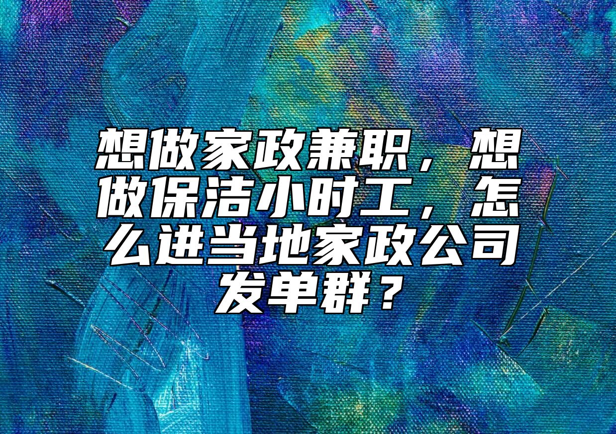 想做家政兼职，想做保洁小时工，怎么进当地家政公司发单群？ 