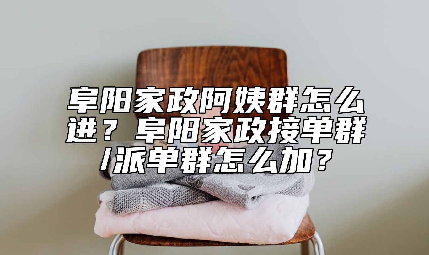 阜阳家政阿姨群怎么进？阜阳家政接单群/派单群怎么加？