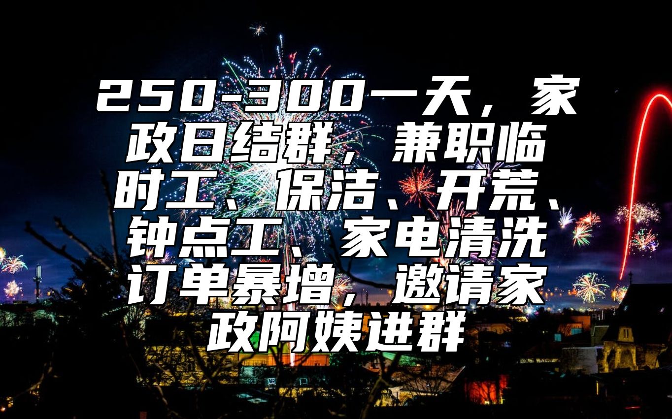 250-300一天，家政日结群，兼职临时工、保洁、开荒、钟点工、家电清洗订单暴增，邀请家政阿姨进群