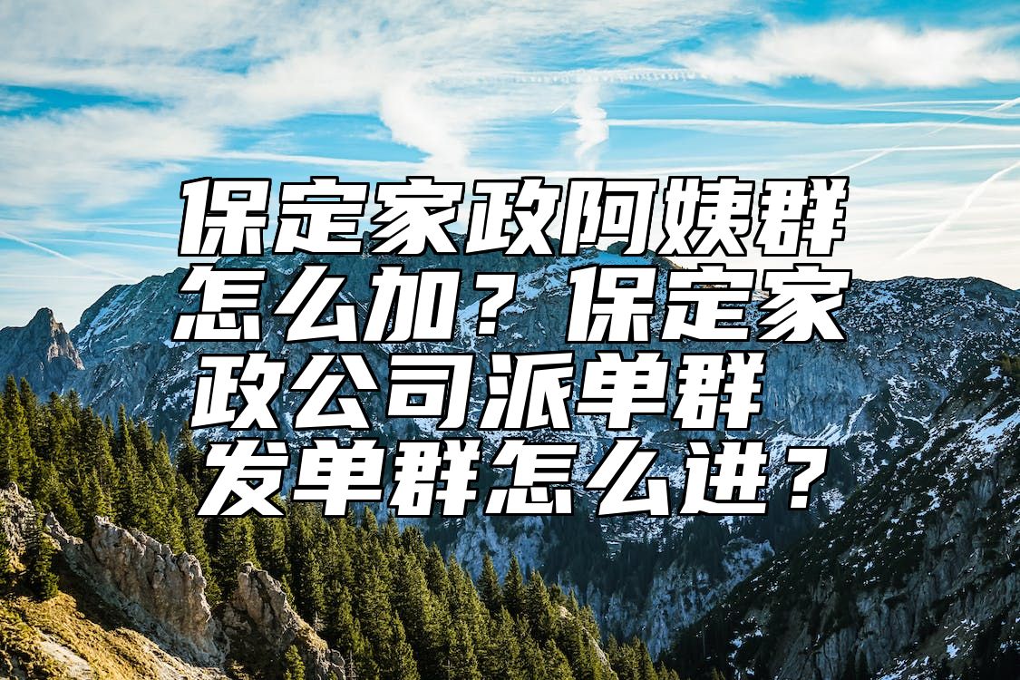 保定家政阿姨群怎么加？保定家政公司派单群 发单群怎么进？ 