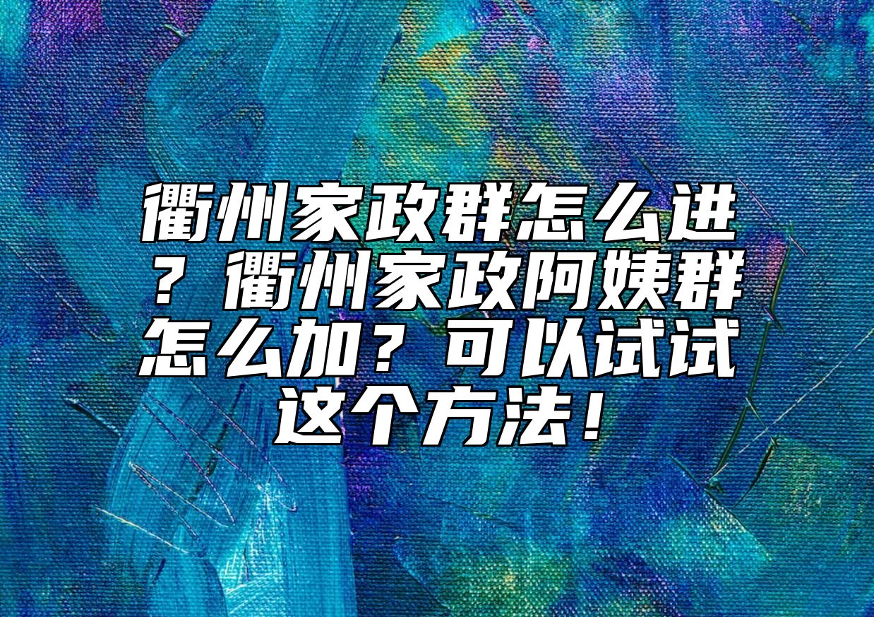 衢州家政群怎么进？衢州家政阿姨群怎么加？可以试试这个方法！ 