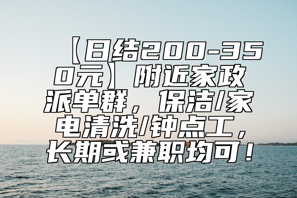 【日结200-350元】附近家政派单群，保洁/家电清洗/钟点工，长期或兼职均可！ 