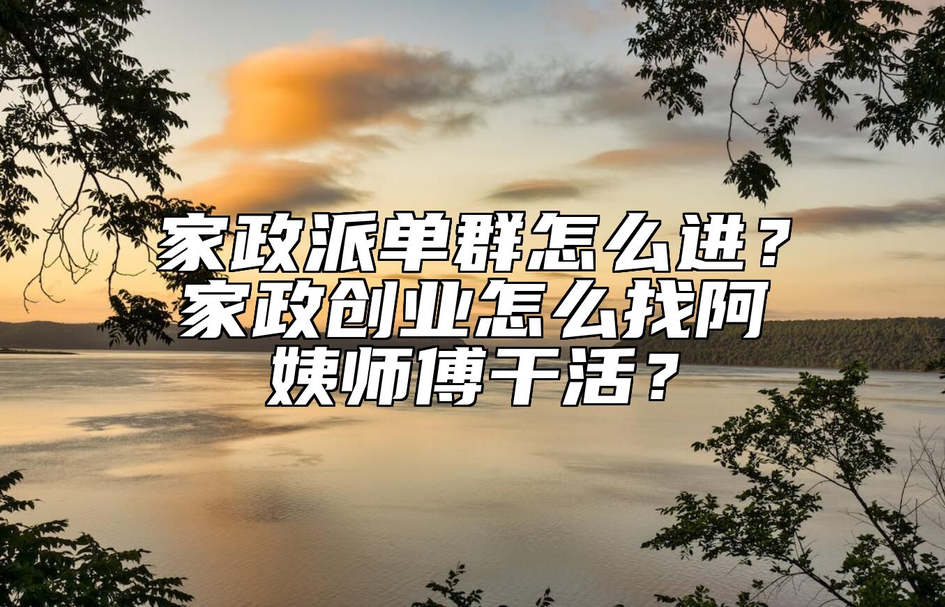 家政派单群怎么进？家政创业怎么找阿姨师傅干活？ 