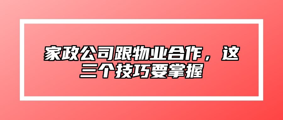 家政公司跟物业合作，这三个技巧要掌握