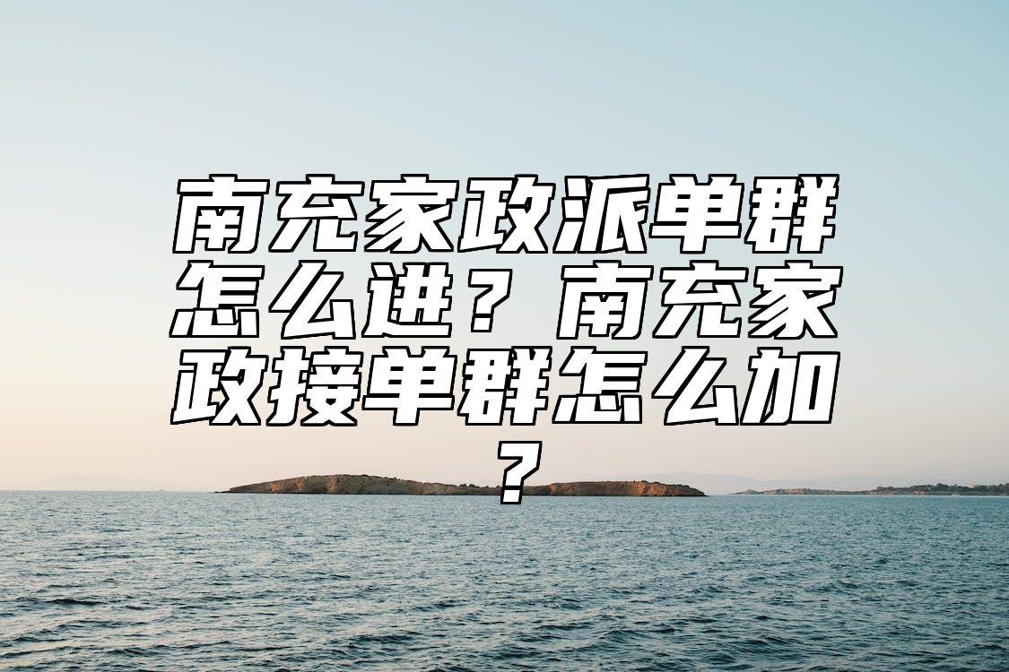 南充家政派单群怎么进？南充家政接单群怎么加？