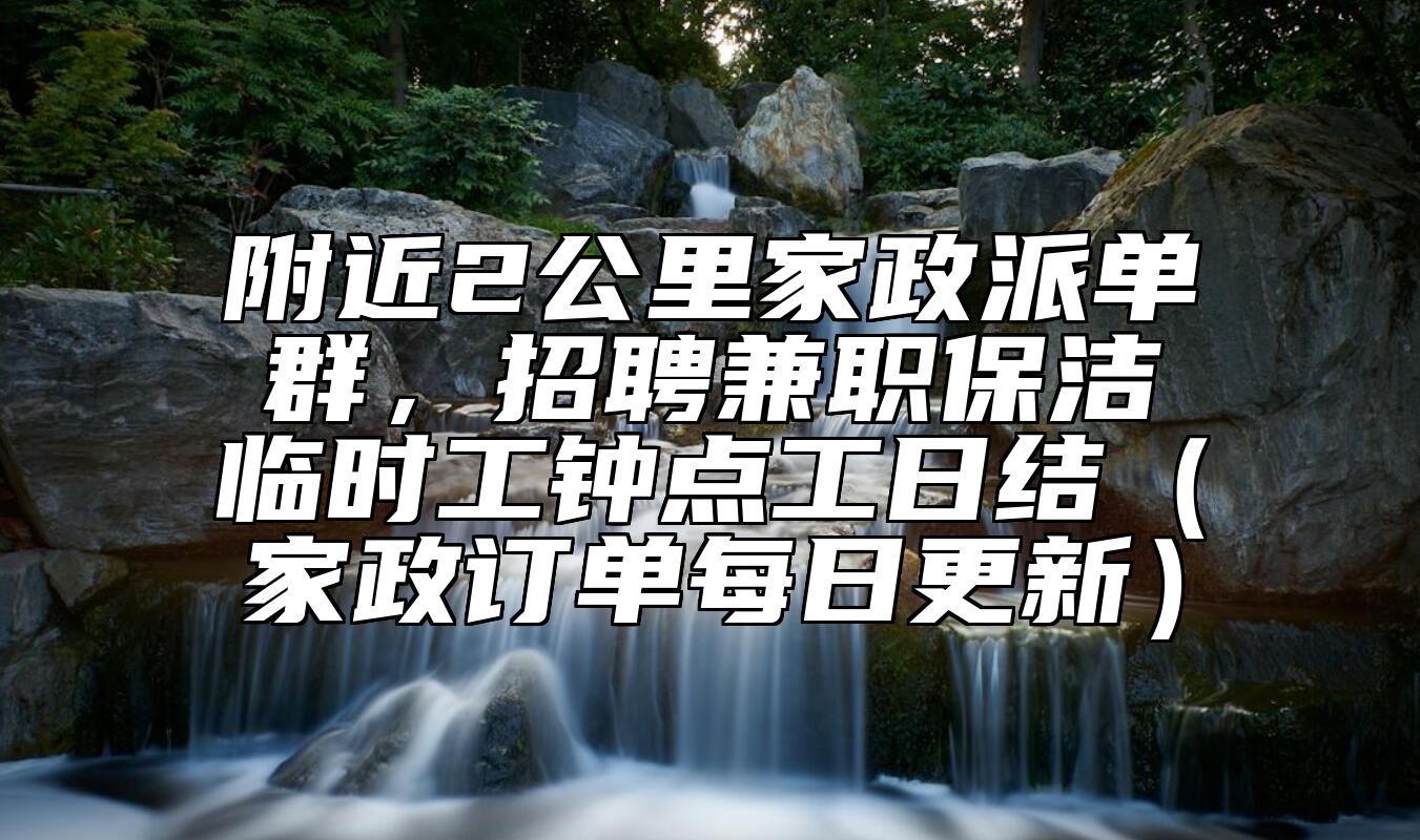 附近2公里家政派单群，招聘兼职保洁临时工钟点工日结（家政订单每日更新）