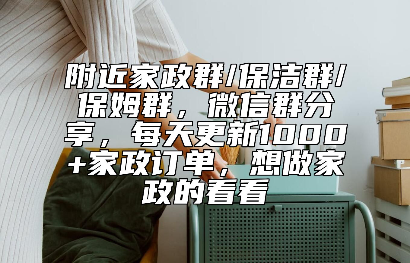 附近家政群/保洁群/保姆群，微信群分享，每天更新1000+家政订单，想做家政的看看 